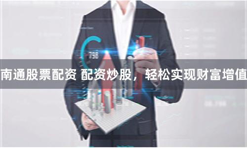 南通股票配资 配资炒股，轻松实现财富增值