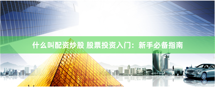 什么叫配资炒股 股票投资入门：新手必备指南