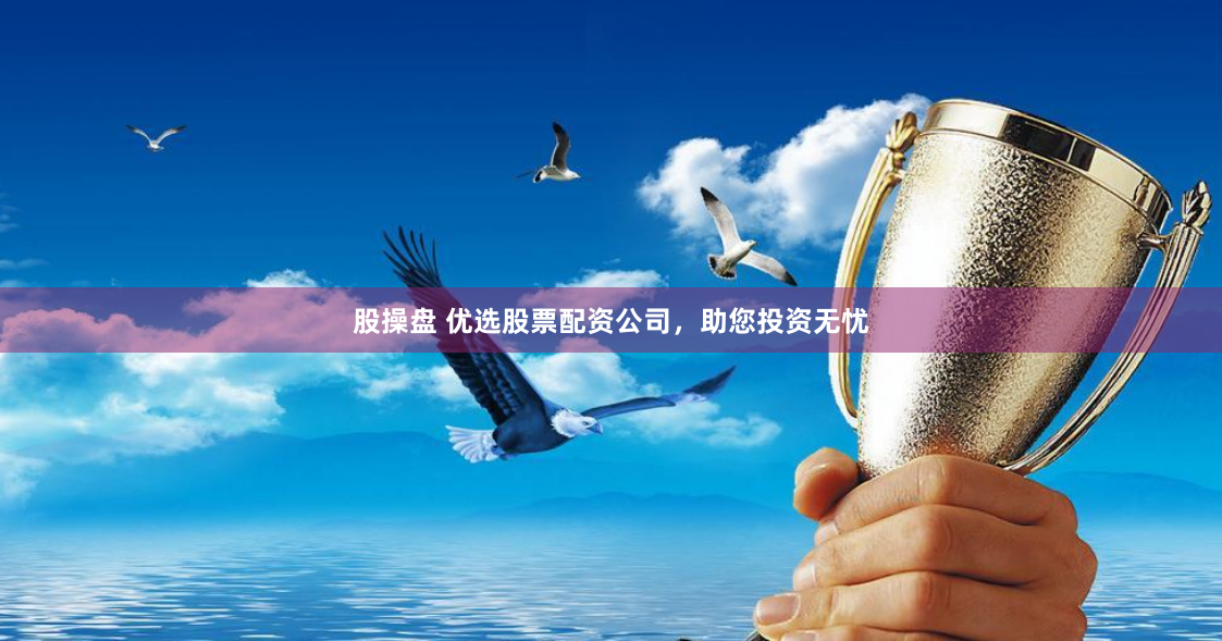 股操盘 优选股票配资公司，助您投资无忧