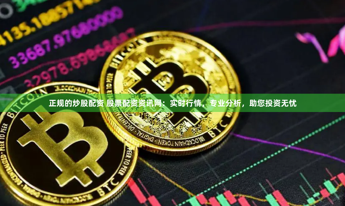 正规的炒股配资 股票配资资讯网：实时行情，专业分析，助您投资无忧