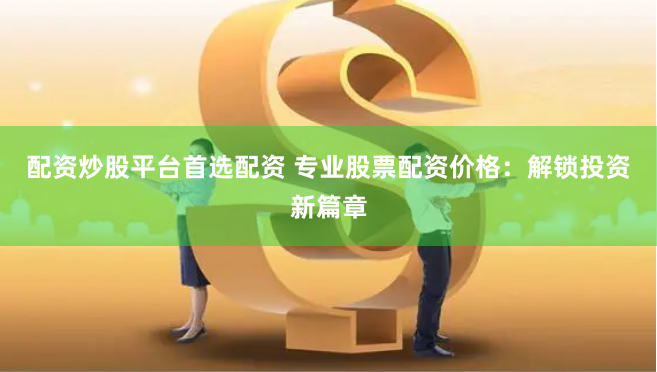 配资炒股平台首选配资 专业股票配资价格：解锁投资新篇章