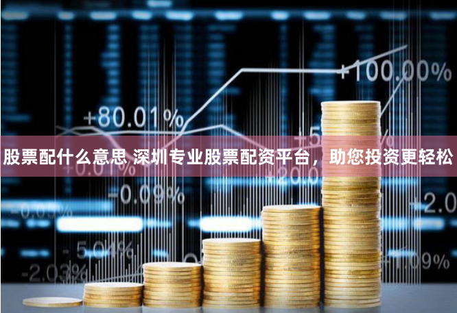 股票配什么意思 深圳专业股票配资平台，助您投资更轻松