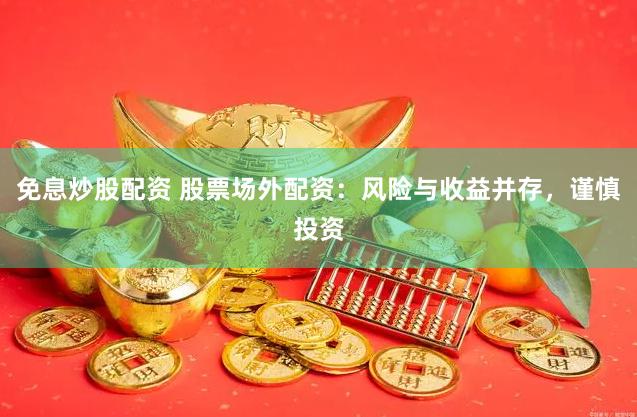 免息炒股配资 股票场外配资：风险与收益并存，谨慎投资