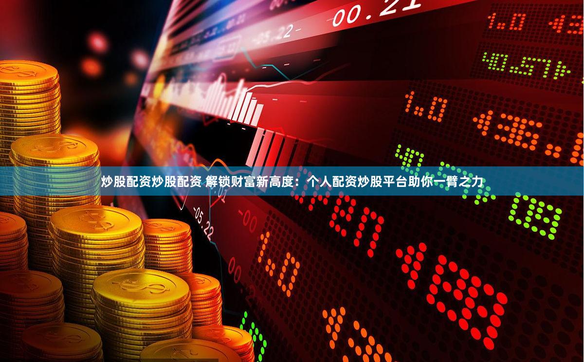 炒股配资炒股配资 解锁财富新高度：个人配资炒股平台助你一臂之力