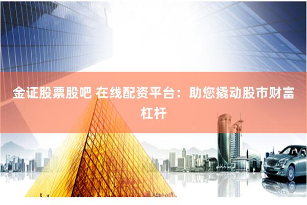 金证股票股吧 在线配资平台：助您撬动股市财富杠杆