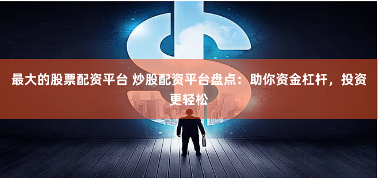 最大的股票配资平台 炒股配资平台盘点：助你资金杠杆，投资更轻松