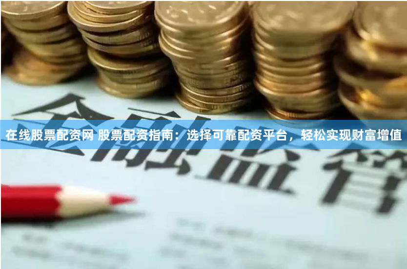在线股票配资网 股票配资指南：选择可靠配资平台，轻松实现财富增值