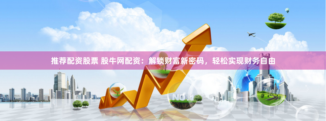 推荐配资股票 股牛网配资：解锁财富新密码，轻松实现财务自由