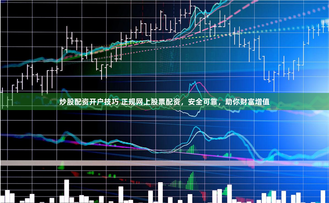 炒股配资开户技巧 正规网上股票配资，安全可靠，助你财富增值