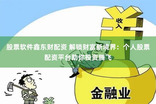 股票软件鑫东财配资 解锁财富新境界：个人股票配资平台助你投资腾飞