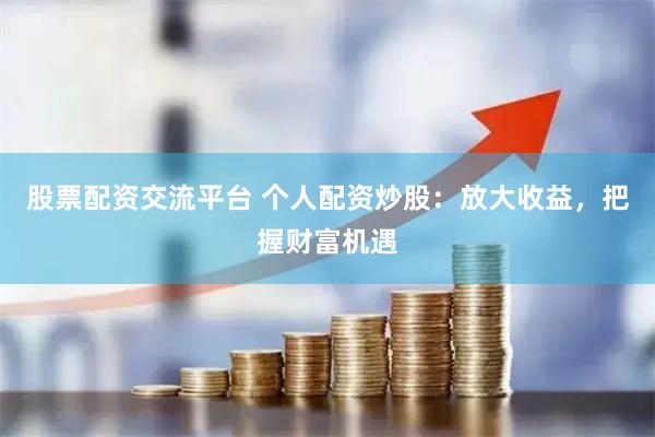 股票配资交流平台 个人配资炒股：放大收益，把握财富机遇