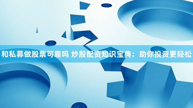 和私募做股票可靠吗 炒股配资知识宝典：助你投资更轻松