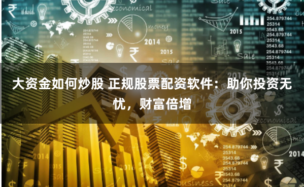 大资金如何炒股 正规股票配资软件：助你投资无忧，财富倍增