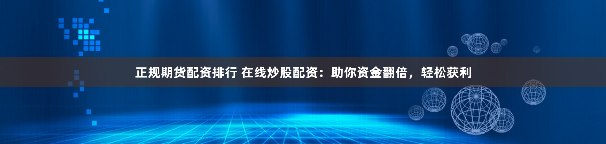 正规期货配资排行 在线炒股配资：助你资金翻倍，轻松获利