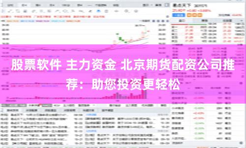 股票软件 主力资金 北京期货配资公司推荐：助您投资更轻松