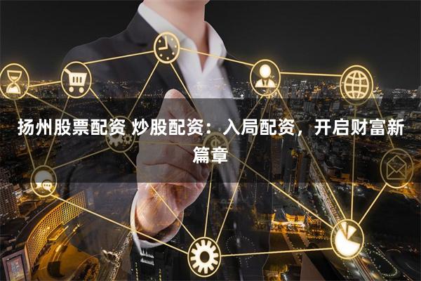 扬州股票配资 炒股配资：入局配资，开启财富新篇章