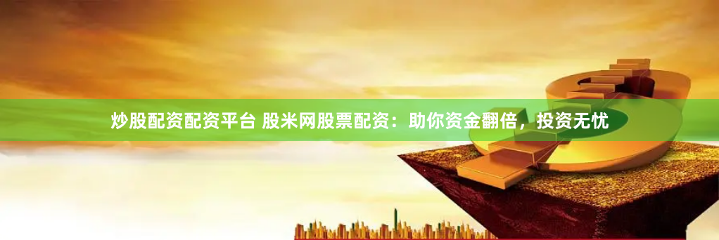 炒股配资配资平台 股米网股票配资：助你资金翻倍，投资无忧