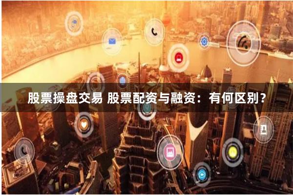 股票操盘交易 股票配资与融资：有何区别？