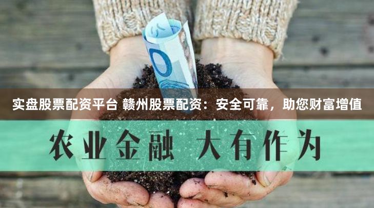 实盘股票配资平台 赣州股票配资：安全可靠，助您财富增值