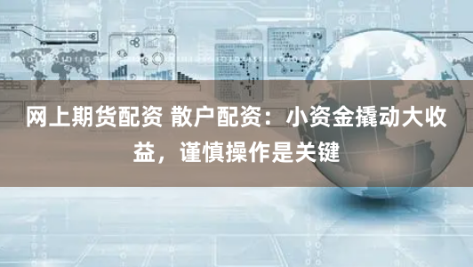 网上期货配资 散户配资：小资金撬动大收益，谨慎操作是关键