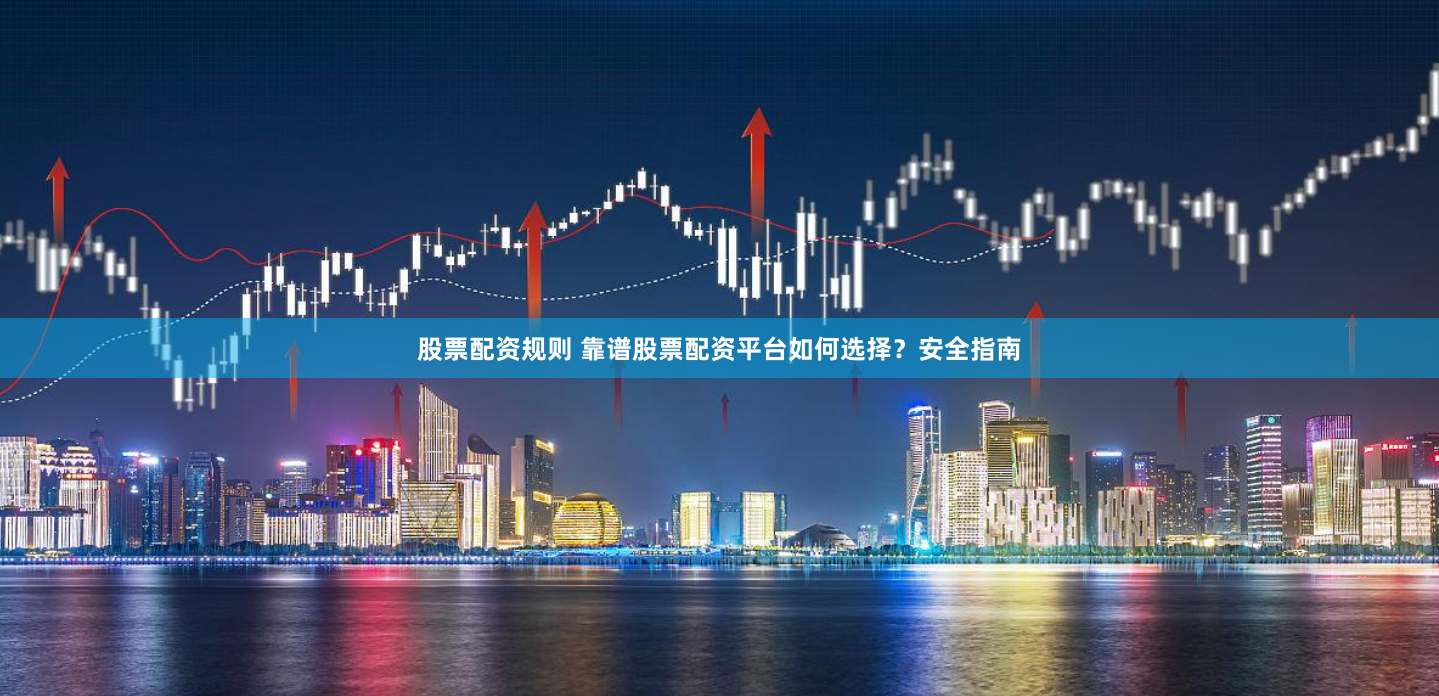 股票配资规则 靠谱股票配资平台如何选择？安全指南