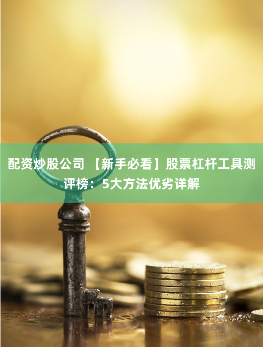 配资炒股公司 【新手必看】股票杠杆工具测评榜：5大方法优劣详解