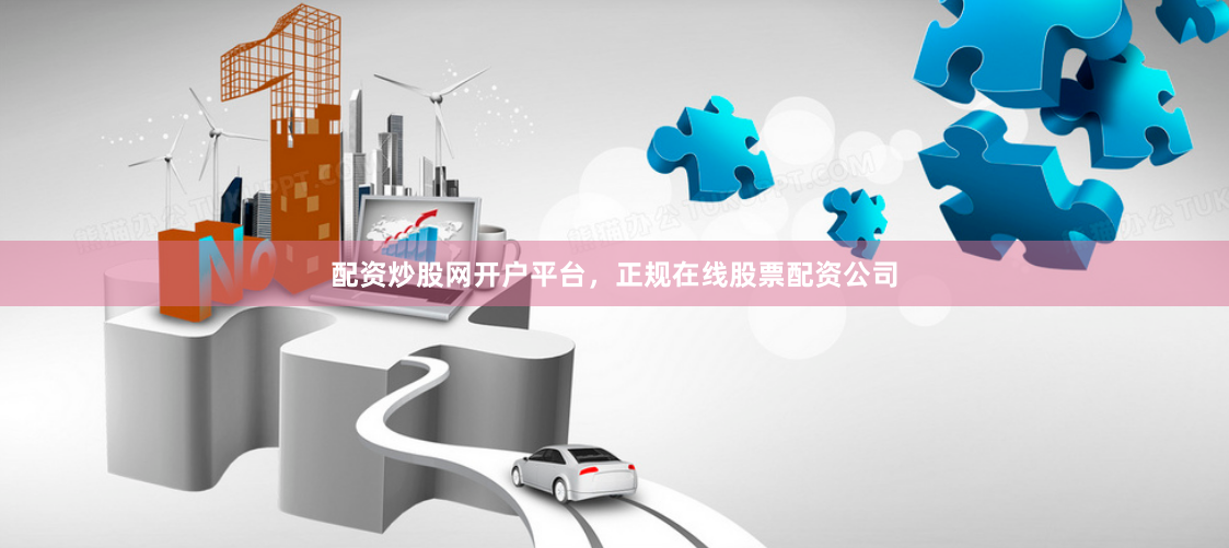 配资炒股网开户平台，正规在线股票配资公司
