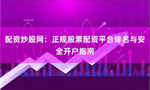 配资炒股网：正规股票配资平台排名与安全开户指南