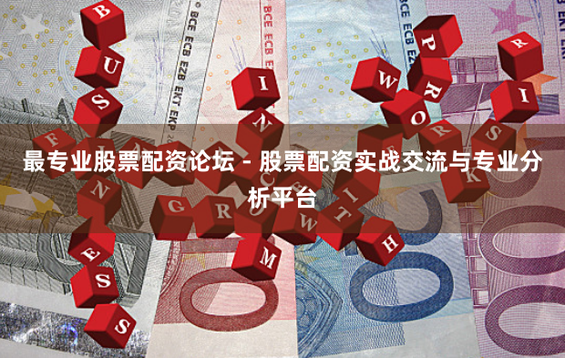 最专业股票配资论坛 - 股票配资实战交流与专业分析平台
