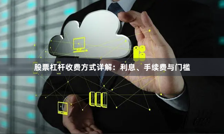 股票杠杆收费方式详解：利息、手续费与门槛